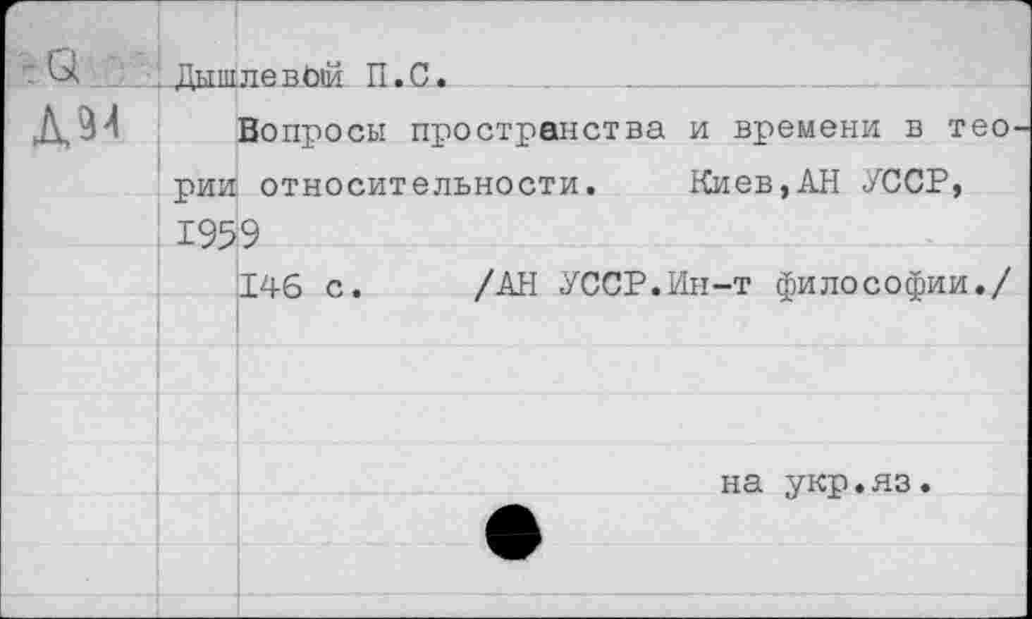 ﻿■а дм
. Дышле вой П.С. 
Вопросы пространства и времени в тео рии относительности. Киев,АН УССР, 1959
146 с. /АН УССР.Ин-т философии./
на укр.яз